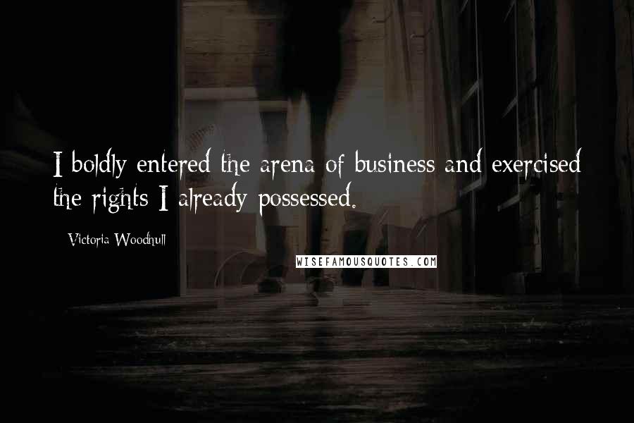 Victoria Woodhull Quotes: I boldly entered the arena of business and exercised the rights I already possessed.
