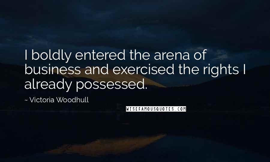 Victoria Woodhull Quotes: I boldly entered the arena of business and exercised the rights I already possessed.