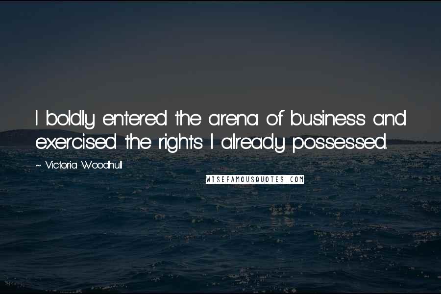 Victoria Woodhull Quotes: I boldly entered the arena of business and exercised the rights I already possessed.
