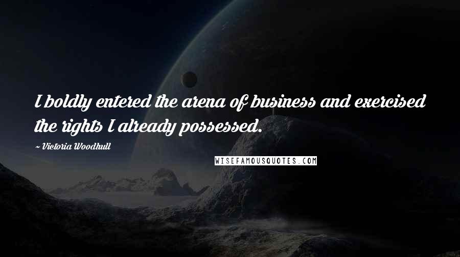 Victoria Woodhull Quotes: I boldly entered the arena of business and exercised the rights I already possessed.