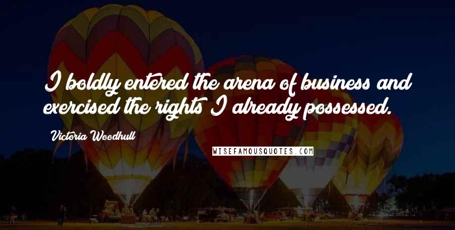 Victoria Woodhull Quotes: I boldly entered the arena of business and exercised the rights I already possessed.
