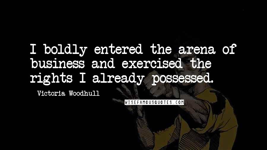 Victoria Woodhull Quotes: I boldly entered the arena of business and exercised the rights I already possessed.