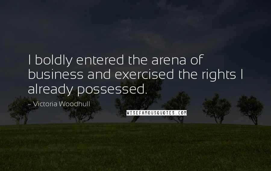 Victoria Woodhull Quotes: I boldly entered the arena of business and exercised the rights I already possessed.