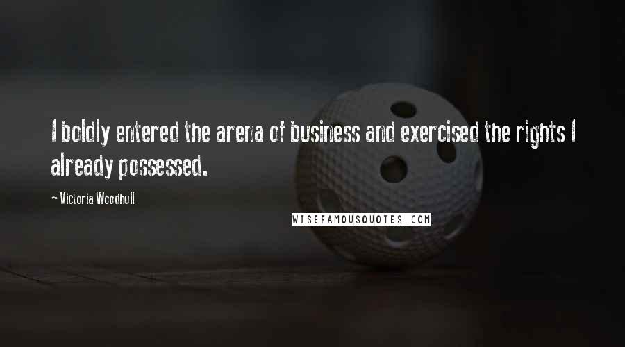 Victoria Woodhull Quotes: I boldly entered the arena of business and exercised the rights I already possessed.