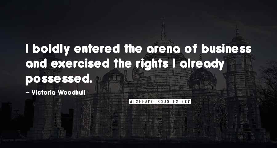 Victoria Woodhull Quotes: I boldly entered the arena of business and exercised the rights I already possessed.
