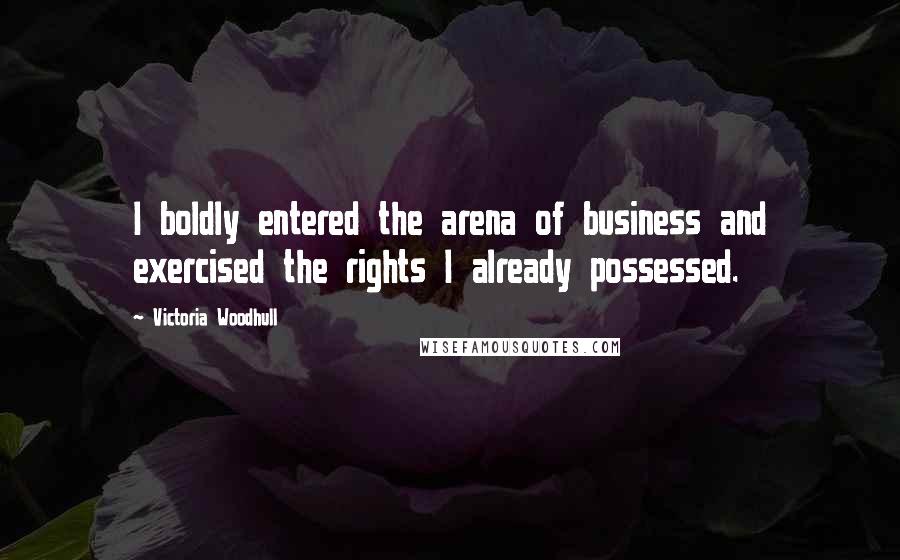 Victoria Woodhull Quotes: I boldly entered the arena of business and exercised the rights I already possessed.