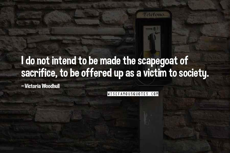 Victoria Woodhull Quotes: I do not intend to be made the scapegoat of sacrifice, to be offered up as a victim to society.