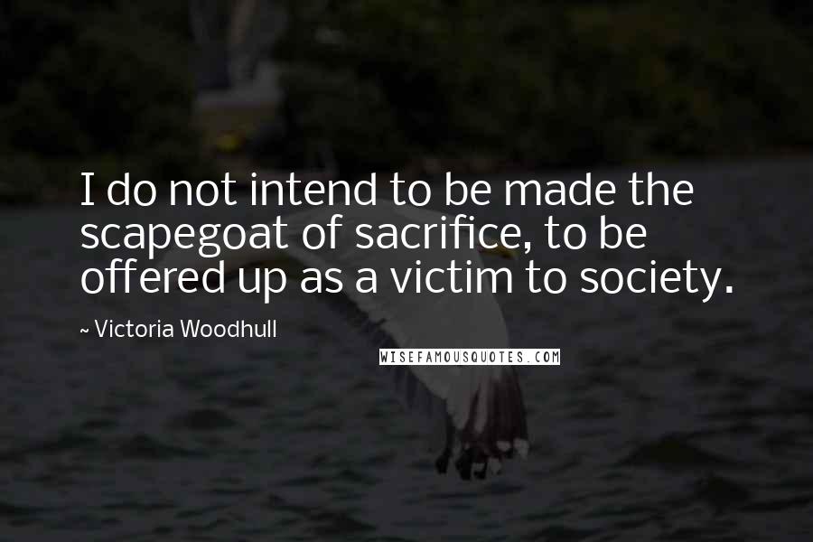 Victoria Woodhull Quotes: I do not intend to be made the scapegoat of sacrifice, to be offered up as a victim to society.