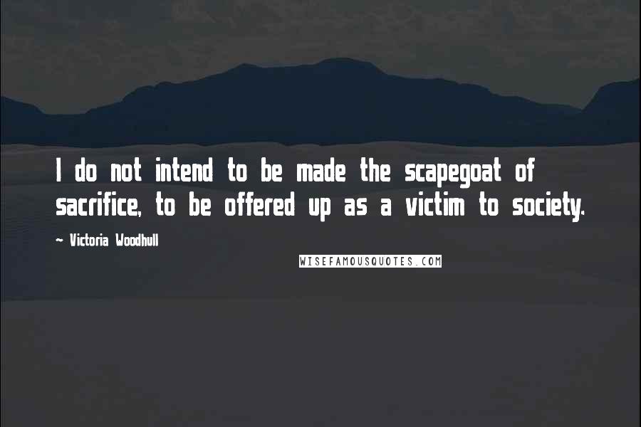 Victoria Woodhull Quotes: I do not intend to be made the scapegoat of sacrifice, to be offered up as a victim to society.