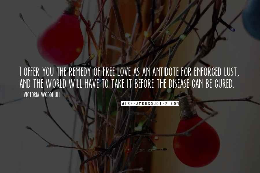Victoria Woodhull Quotes: I offer you the remedy of Free Love as an antidote for enforced lust, and the world will have to take it before the disease can be cured.