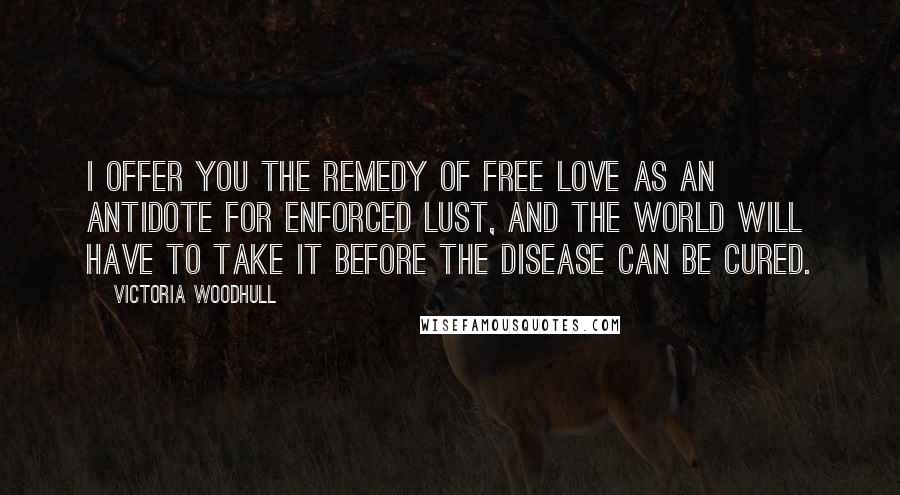 Victoria Woodhull Quotes: I offer you the remedy of Free Love as an antidote for enforced lust, and the world will have to take it before the disease can be cured.