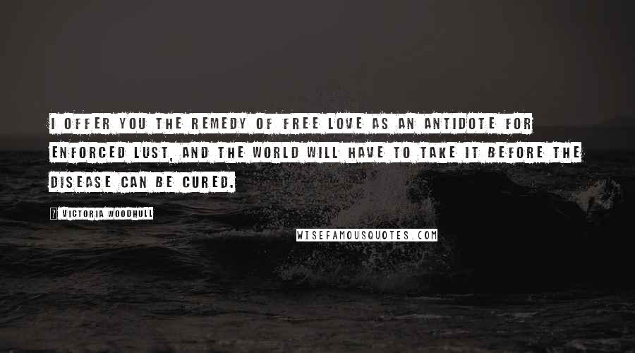 Victoria Woodhull Quotes: I offer you the remedy of Free Love as an antidote for enforced lust, and the world will have to take it before the disease can be cured.