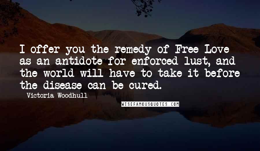 Victoria Woodhull Quotes: I offer you the remedy of Free Love as an antidote for enforced lust, and the world will have to take it before the disease can be cured.