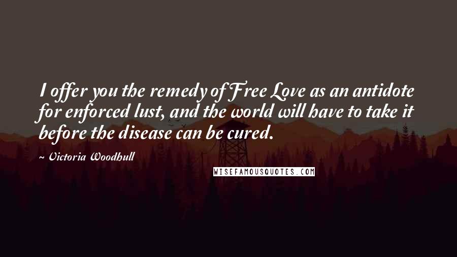 Victoria Woodhull Quotes: I offer you the remedy of Free Love as an antidote for enforced lust, and the world will have to take it before the disease can be cured.