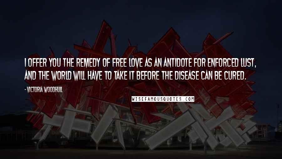 Victoria Woodhull Quotes: I offer you the remedy of Free Love as an antidote for enforced lust, and the world will have to take it before the disease can be cured.