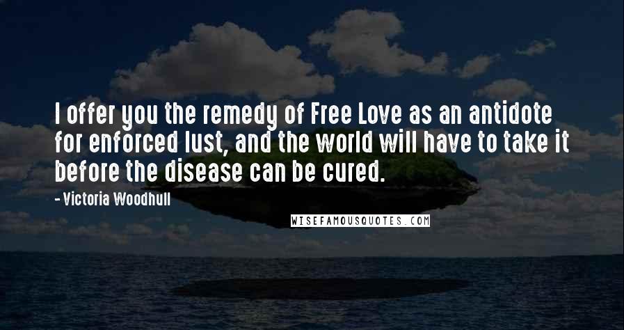 Victoria Woodhull Quotes: I offer you the remedy of Free Love as an antidote for enforced lust, and the world will have to take it before the disease can be cured.