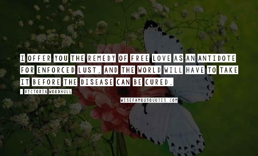 Victoria Woodhull Quotes: I offer you the remedy of Free Love as an antidote for enforced lust, and the world will have to take it before the disease can be cured.