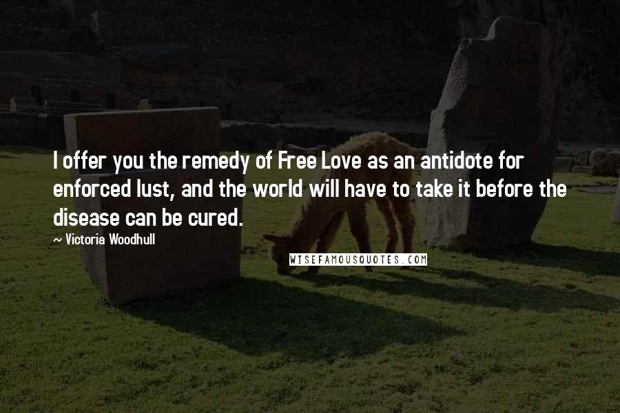 Victoria Woodhull Quotes: I offer you the remedy of Free Love as an antidote for enforced lust, and the world will have to take it before the disease can be cured.