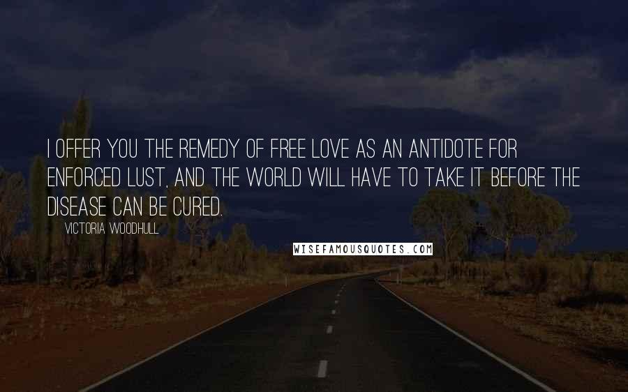 Victoria Woodhull Quotes: I offer you the remedy of Free Love as an antidote for enforced lust, and the world will have to take it before the disease can be cured.