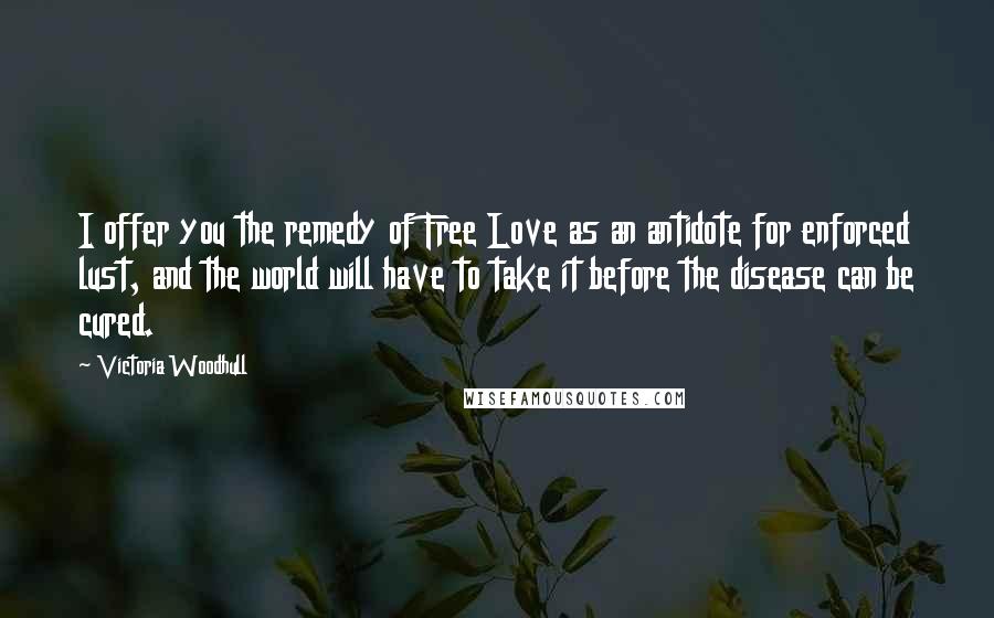 Victoria Woodhull Quotes: I offer you the remedy of Free Love as an antidote for enforced lust, and the world will have to take it before the disease can be cured.