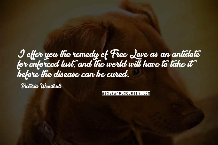 Victoria Woodhull Quotes: I offer you the remedy of Free Love as an antidote for enforced lust, and the world will have to take it before the disease can be cured.