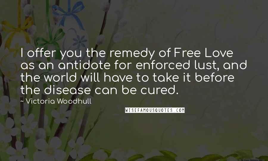 Victoria Woodhull Quotes: I offer you the remedy of Free Love as an antidote for enforced lust, and the world will have to take it before the disease can be cured.