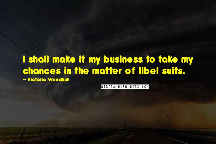 Victoria Woodhull Quotes: I shall make it my business to take my chances in the matter of libel suits.