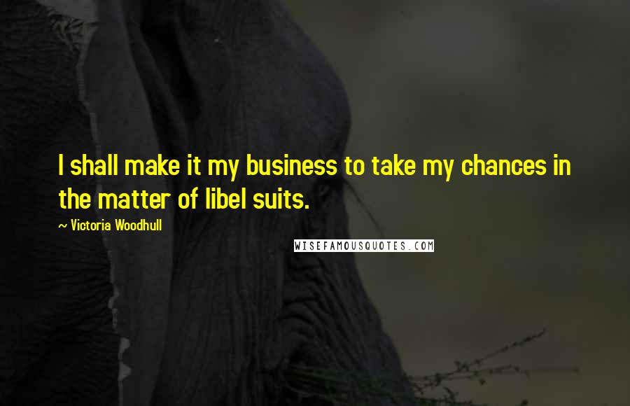 Victoria Woodhull Quotes: I shall make it my business to take my chances in the matter of libel suits.