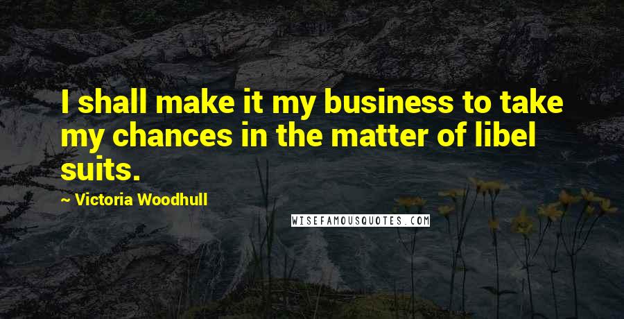 Victoria Woodhull Quotes: I shall make it my business to take my chances in the matter of libel suits.