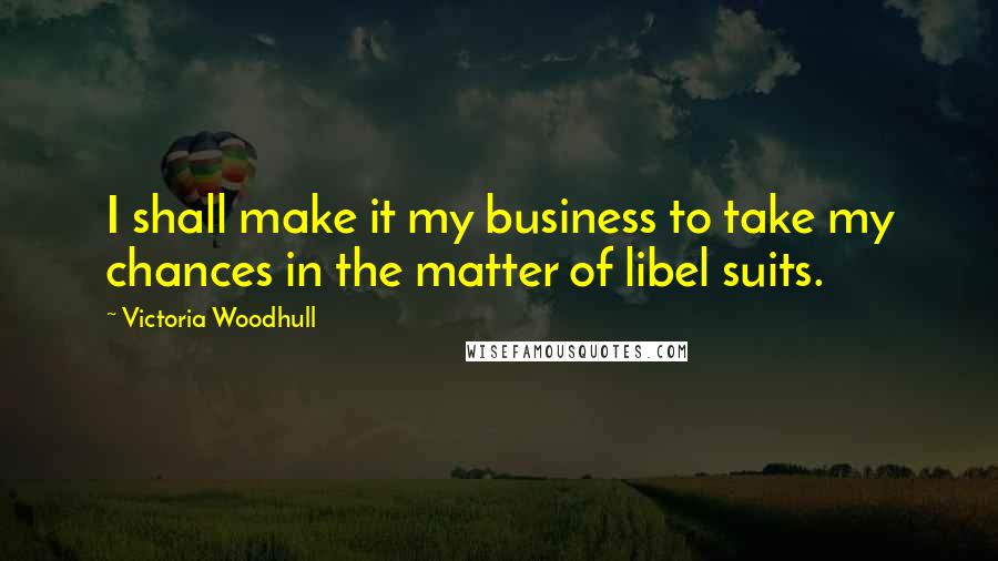 Victoria Woodhull Quotes: I shall make it my business to take my chances in the matter of libel suits.