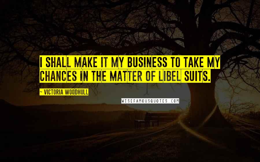 Victoria Woodhull Quotes: I shall make it my business to take my chances in the matter of libel suits.