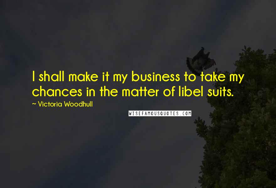 Victoria Woodhull Quotes: I shall make it my business to take my chances in the matter of libel suits.