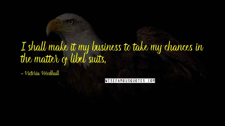 Victoria Woodhull Quotes: I shall make it my business to take my chances in the matter of libel suits.