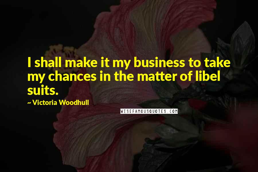 Victoria Woodhull Quotes: I shall make it my business to take my chances in the matter of libel suits.