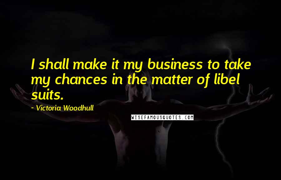 Victoria Woodhull Quotes: I shall make it my business to take my chances in the matter of libel suits.