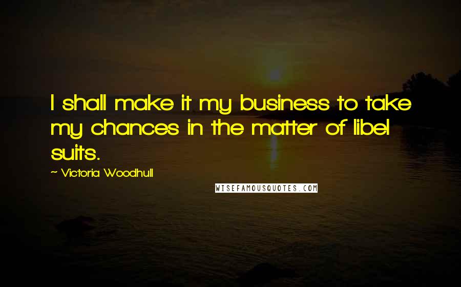 Victoria Woodhull Quotes: I shall make it my business to take my chances in the matter of libel suits.