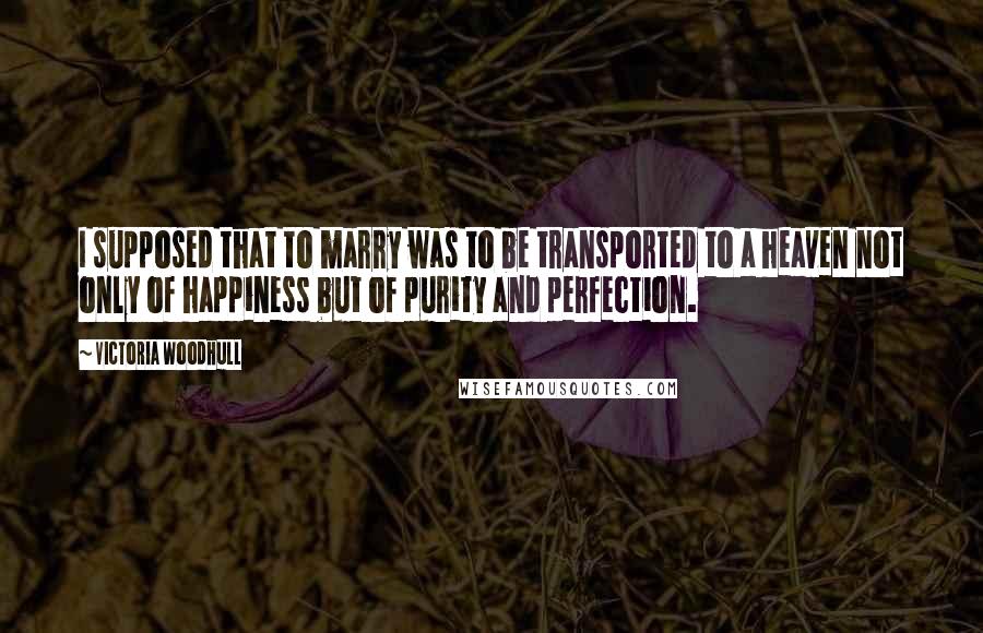 Victoria Woodhull Quotes: I supposed that to marry was to be transported to a heaven not only of happiness but of purity and perfection.
