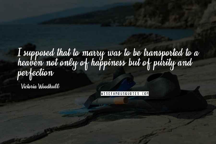 Victoria Woodhull Quotes: I supposed that to marry was to be transported to a heaven not only of happiness but of purity and perfection.