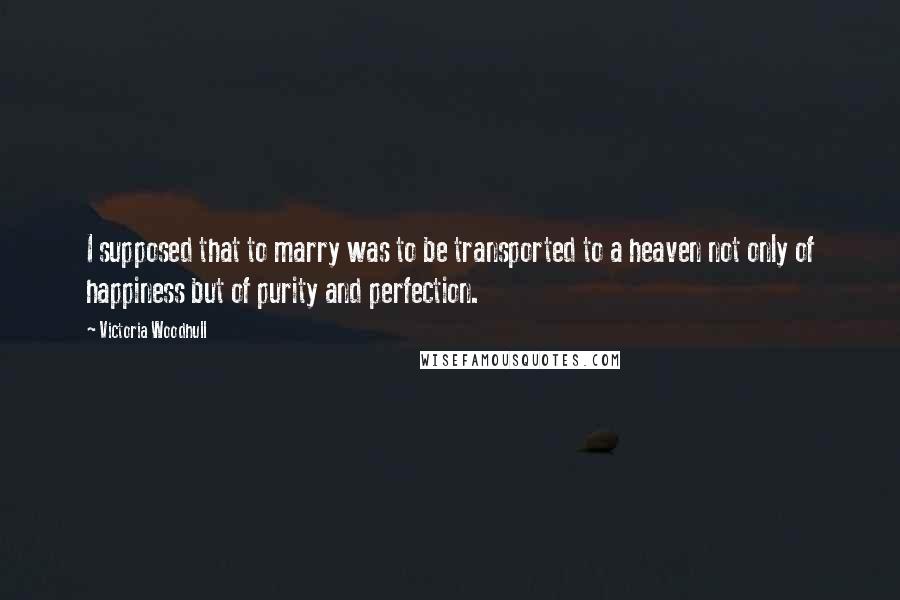 Victoria Woodhull Quotes: I supposed that to marry was to be transported to a heaven not only of happiness but of purity and perfection.