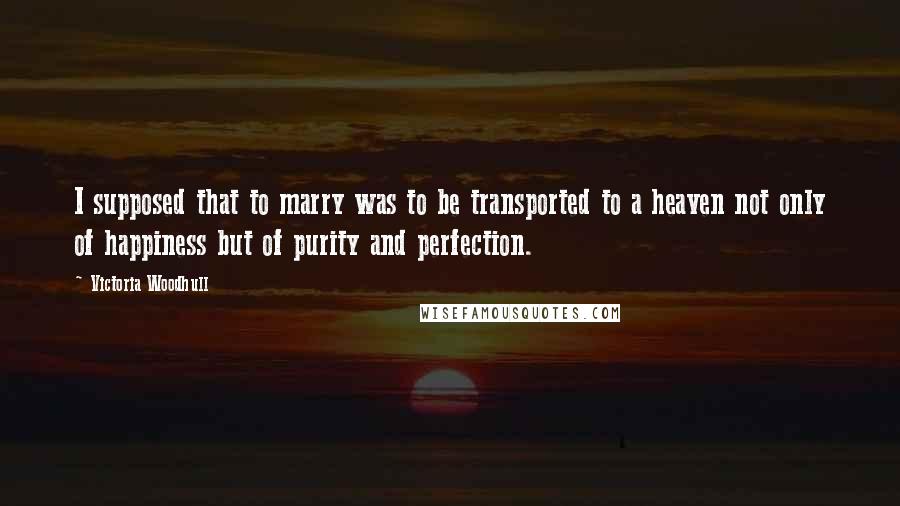 Victoria Woodhull Quotes: I supposed that to marry was to be transported to a heaven not only of happiness but of purity and perfection.