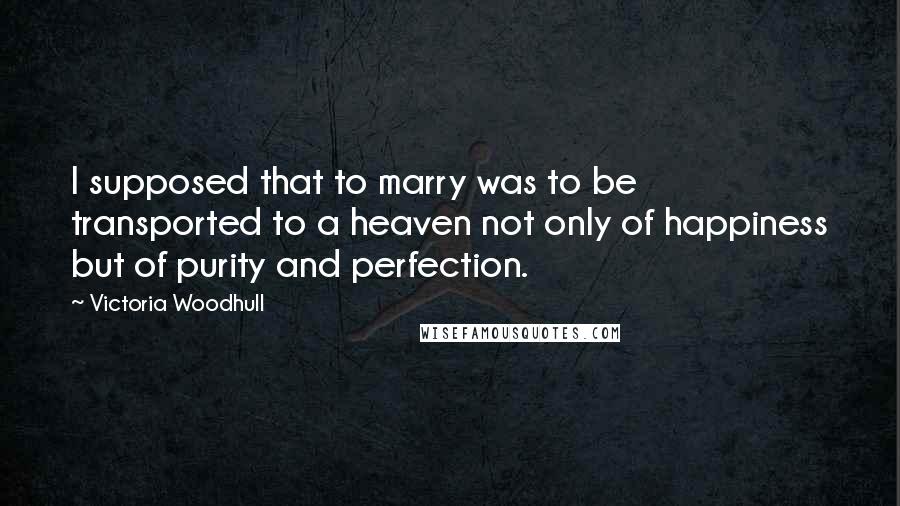 Victoria Woodhull Quotes: I supposed that to marry was to be transported to a heaven not only of happiness but of purity and perfection.