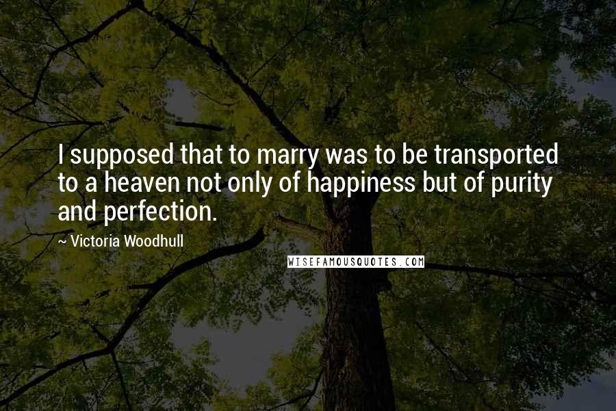 Victoria Woodhull Quotes: I supposed that to marry was to be transported to a heaven not only of happiness but of purity and perfection.