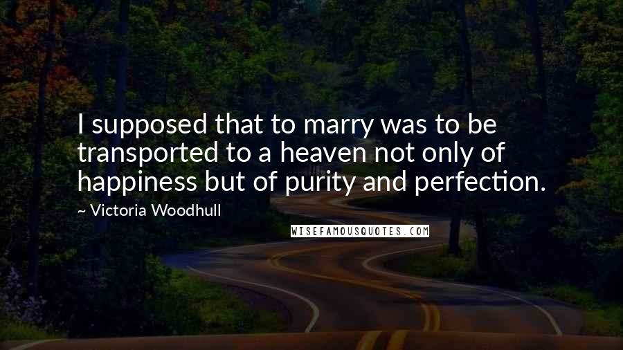 Victoria Woodhull Quotes: I supposed that to marry was to be transported to a heaven not only of happiness but of purity and perfection.