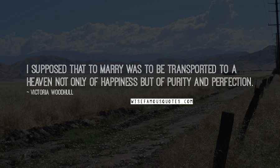 Victoria Woodhull Quotes: I supposed that to marry was to be transported to a heaven not only of happiness but of purity and perfection.