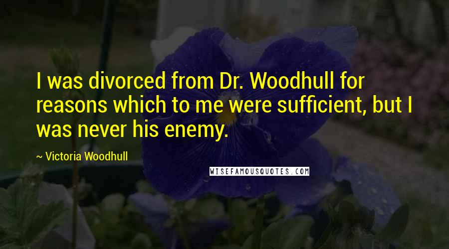 Victoria Woodhull Quotes: I was divorced from Dr. Woodhull for reasons which to me were sufficient, but I was never his enemy.