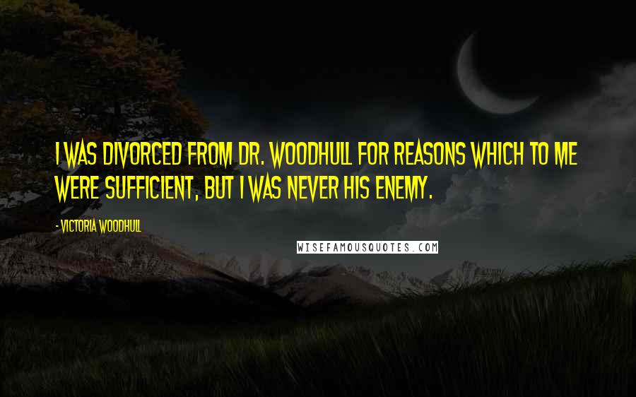 Victoria Woodhull Quotes: I was divorced from Dr. Woodhull for reasons which to me were sufficient, but I was never his enemy.