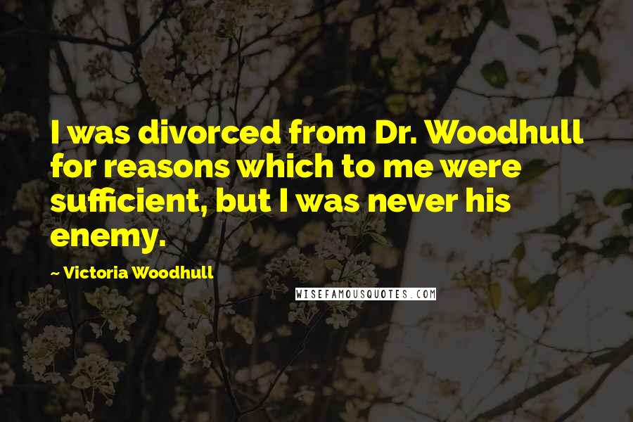 Victoria Woodhull Quotes: I was divorced from Dr. Woodhull for reasons which to me were sufficient, but I was never his enemy.