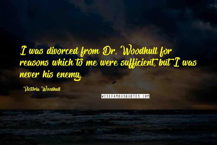 Victoria Woodhull Quotes: I was divorced from Dr. Woodhull for reasons which to me were sufficient, but I was never his enemy.