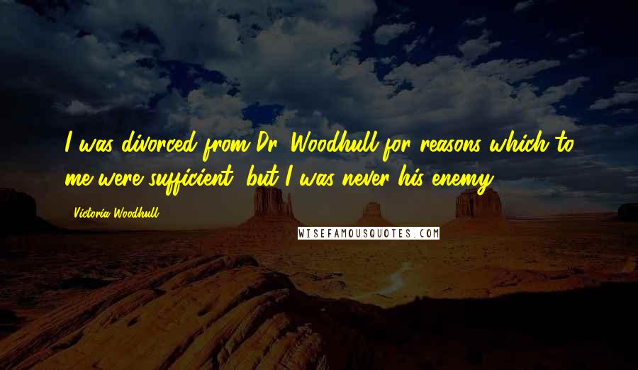 Victoria Woodhull Quotes: I was divorced from Dr. Woodhull for reasons which to me were sufficient, but I was never his enemy.