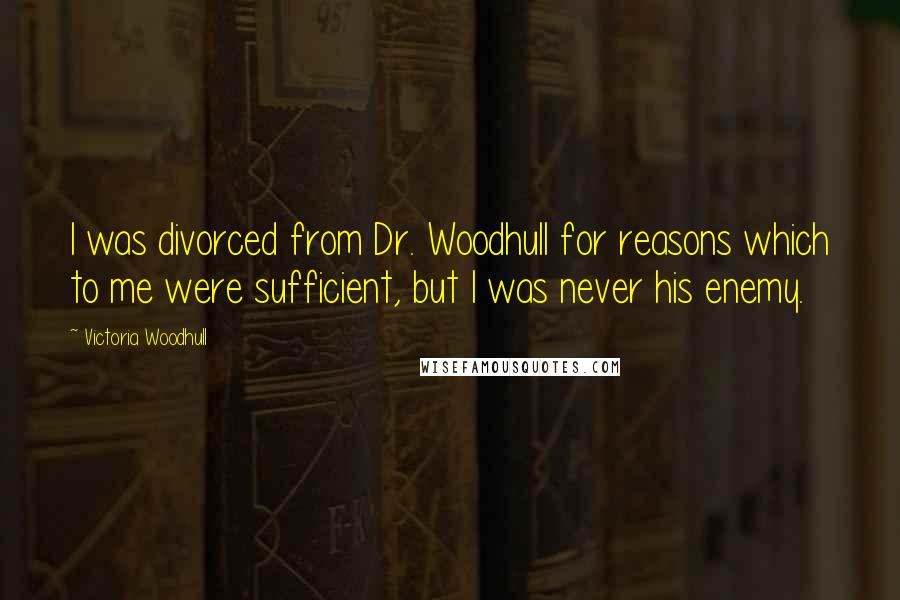 Victoria Woodhull Quotes: I was divorced from Dr. Woodhull for reasons which to me were sufficient, but I was never his enemy.